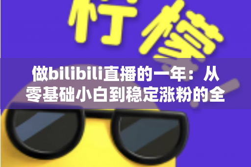 做bilibili直播的一年:从零基础小白到稳定涨粉的全流程实战心得分享 做bilibili直播的一年:从零基础小白到稳定涨粉的全流程实战心得分享