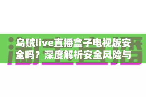乌贼live直播盒子电视版安全吗?深度解析安全风险与使用指南 乌贼live直播盒子电视版安全吗?深度解析安全风险与使用指南