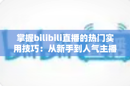 掌握bilibili直播的热门实用技巧:从新手到人气主播的全方位成长指南 掌握bilibili直播的热门实用技巧:从新手到人气主播的全方位成长指南