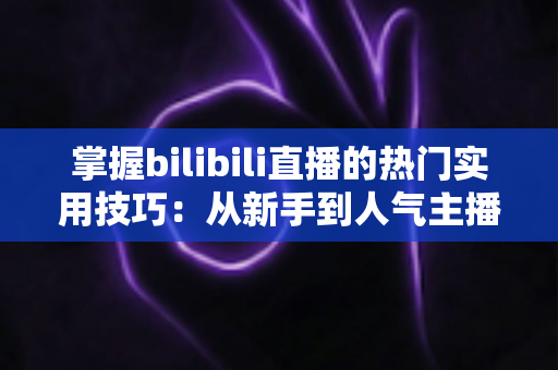 掌握bilibili直播的热门实用技巧:从新手到人气主播的全方位成长指南 掌握bilibili直播的热门实用技巧:从新手到人气主播的全方位成长指南