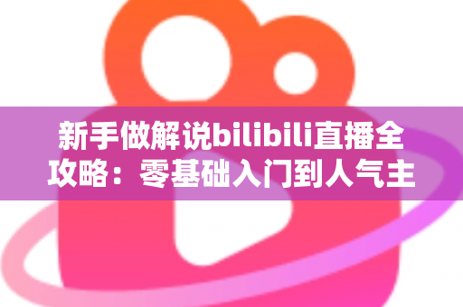 新手做解说bilibili直播全攻略:零基础入门到人气主播的实战指南 新手做解说bilibili直播全攻略:零基础入门到人气主播的实战指南