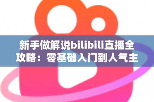 新手做解说bilibili直播全攻略:零基础入门到人气主播的实战指南 新手做解说bilibili直播全攻略:零基础入门到人气主播的实战指南