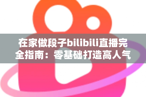 在家做段子bilibili直播完全指南:零基础打造高人气搞笑直播间的实战攻略 在家做段子bilibili直播完全指南:零基础打造高人气搞笑直播间的实战攻略