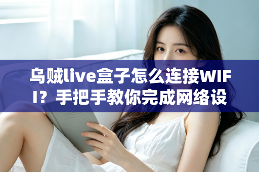 乌贼live盒子怎么连接WIFI?手把手教你完成网络设置并轻松解决常见连接难题 乌贼live盒子怎么连接WIFI?手把手教你完成网络设置并轻松解决常见连接难题