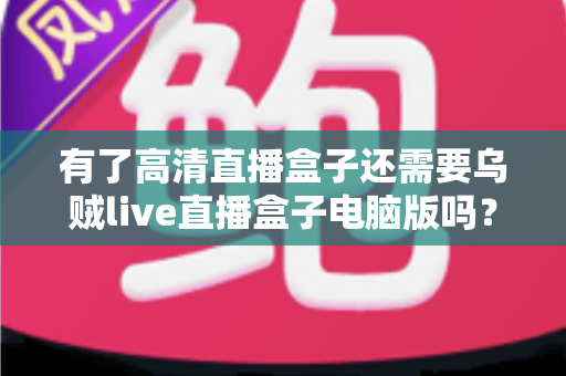 有了高清直播盒子还需要乌贼live直播盒子电脑版吗?深度解析双设备搭配的真实价值 有了高清直播盒子还需要乌贼live直播盒子电脑版吗?深度解析双设备搭配的真实价值