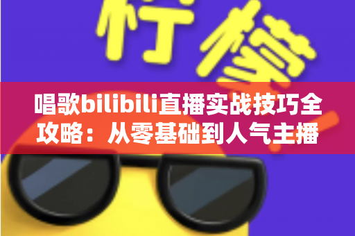 唱歌bilibili直播实战技巧全攻略：从零基础到人气主播的进阶指南
