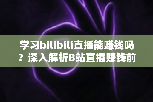 学习bilibili直播能赚钱吗？深入解析B站直播赚钱前景、收入来源与新手入门全指南