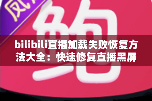 bilibili直播加载失败恢复方法大全：快速修复直播黑屏、卡顿与无法播放的完整实用指南