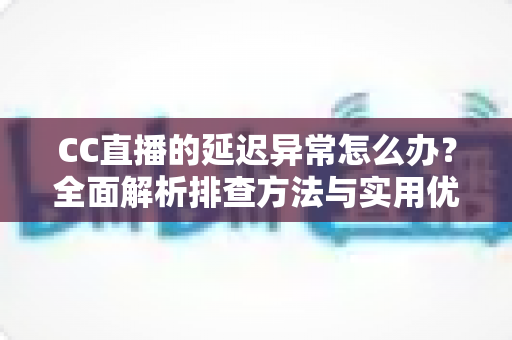 CC直播的延迟异常怎么办?全面解析排查方法与实用优化技巧,让直播画面实时流畅不卡顿 CC直播的延迟异常怎么办?全面解析排查方法与实用优化技巧,让直播画面实时流畅不卡顿