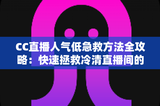 CC直播人气低急救方法全攻略：快速拯救冷清直播间的实战指南