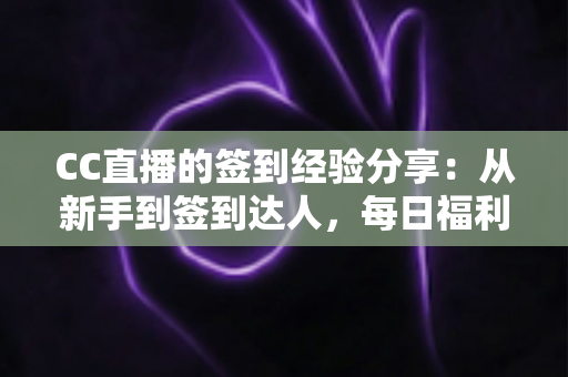 CC直播的签到经验分享：从新手到签到达人，每日福利轻松拿全攻略