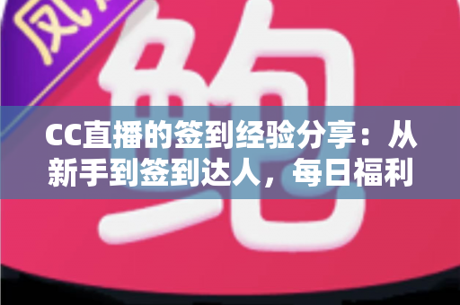CC直播的签到经验分享：从新手到签到达人，每日福利轻松拿全攻略