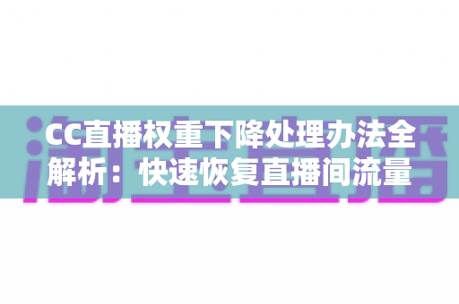 CC直播权重下降处理办法全解析：快速恢复直播间流量与排名的实战指南