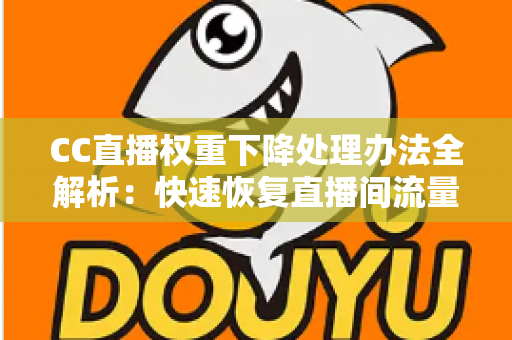 CC直播权重下降处理办法全解析：快速恢复直播间流量与排名的实战指南