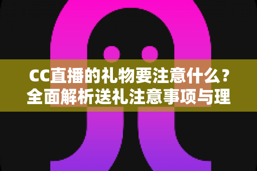 CC直播的礼物要注意什么？全面解析送礼注意事项与理性消费指南