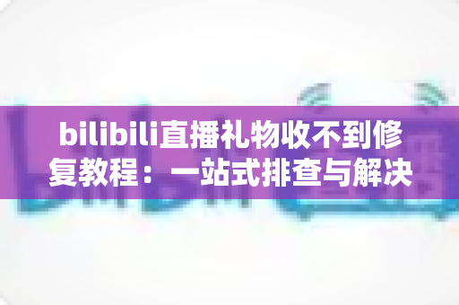bilibili直播礼物收不到修复教程:一站式排查与解决指南,让每一份心意都准时送达 bilibili直播礼物收不到修复教程:一站式排查与解决指南,让每一份心意都准时送达
