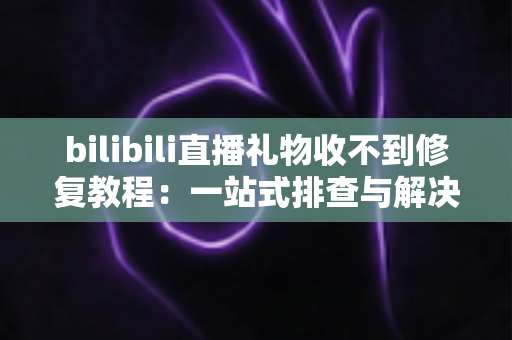 bilibili直播礼物收不到修复教程：一站式排查与解决指南，让每一份心意都准时送达