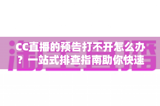 CC直播的预告打不开怎么办?一站式排查指南助你快速恢复观看体验 CC直播的预告打不开怎么办?一站式排查指南助你快速恢复观看体验