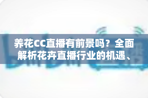养花CC直播有前景吗?全面解析花卉直播行业的机遇、变现路径与运营策略 养花CC直播有前景吗?全面解析花卉直播行业的机遇、变现路径与运营策略