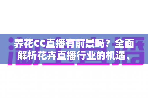 养花CC直播有前景吗？全面解析花卉直播行业的机遇、变现路径与运营策略