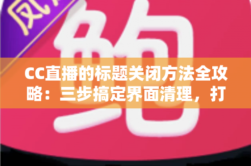 CC直播的标题关闭方法全攻略:三步搞定界面清理,打造纯净观看体验 CC直播的标题关闭方法全攻略:三步搞定界面清理,打造纯净观看体验
