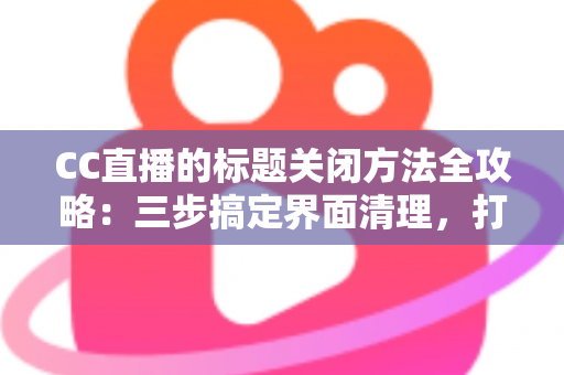 CC直播的标题关闭方法全攻略：三步搞定界面清理，打造纯净观看体验