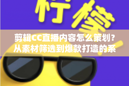 剪辑CC直播内容怎么策划?从素材筛选到爆款打造的系统化策划全攻略 剪辑CC直播内容怎么策划?从素材筛选到爆款打造的系统化策划全攻略