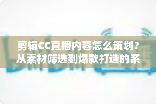 剪辑CC直播内容怎么策划?从素材筛选到爆款打造的系统化策划全攻略 剪辑CC直播内容怎么策划?从素材筛选到爆款打造的系统化策划全攻略