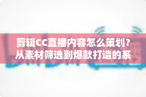 剪辑CC直播内容怎么策划?从素材筛选到爆款打造的系统化策划全攻略 剪辑CC直播内容怎么策划?从素材筛选到爆款打造的系统化策划全攻略