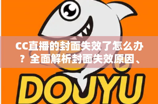CC直播的封面失效了怎么办?全面解析封面失效原因、修复步骤与预防技巧 CC直播的封面失效了怎么办?全面解析封面失效原因、修复步骤与预防技巧