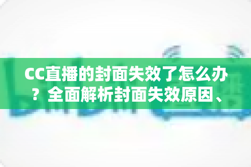CC直播的封面失效了怎么办?全面解析封面失效原因、修复步骤与预防技巧 CC直播的封面失效了怎么办?全面解析封面失效原因、修复步骤与预防技巧