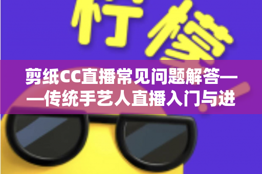 剪纸CC直播常见问题解答——传统手艺人直播入门与进阶全攻略