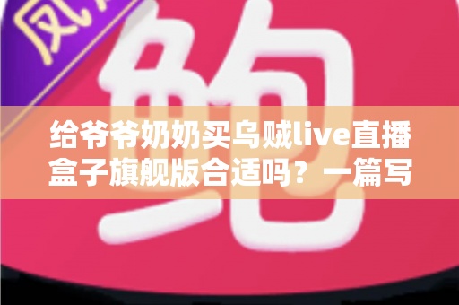 给爷爷奶奶买乌贼live直播盒子旗舰版合适吗？一篇写给孝心儿女的深度选购指南