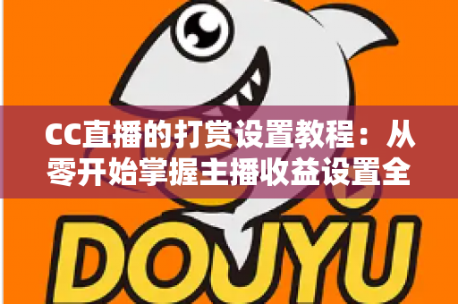 CC直播的打赏设置教程：从零开始掌握主播收益设置全流程，轻松开启直播变现之路
