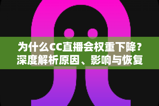 为什么CC直播会权重下降？深度解析原因、影响与恢复提升全攻略