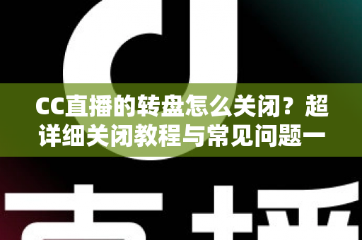 CC直播的转盘怎么关闭？超详细关闭教程与常见问题一站式解答