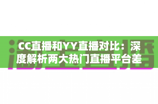CC直播和YY直播对比:深度解析两大热门直播平台差异,帮你找到最适合的选择 CC直播和YY直播对比:深度解析两大热门直播平台差异,帮你找到最适合的选择