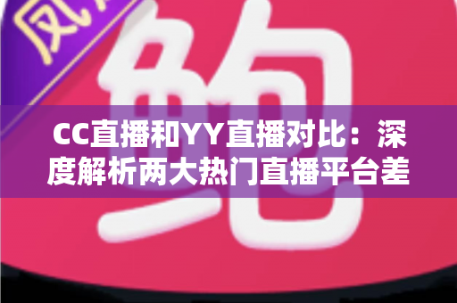 CC直播和YY直播对比:深度解析两大热门直播平台差异,帮你找到最适合的选择 CC直播和YY直播对比:深度解析两大热门直播平台差异,帮你找到最适合的选择