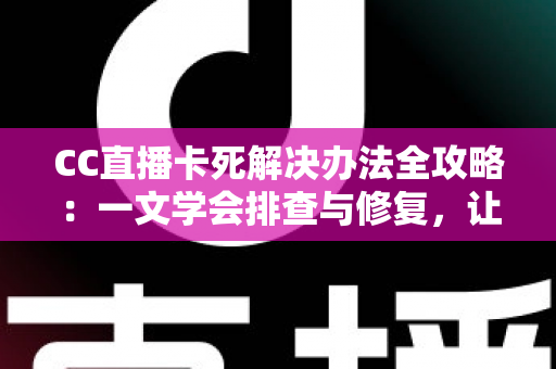CC直播卡死解决办法全攻略：一文学会排查与修复，让直播画面从此流畅不卡顿