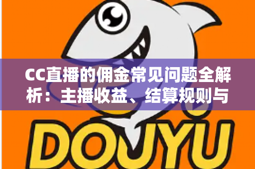 CC直播的佣金常见问题全解析：主播收益、结算规则与提现流程一文读懂