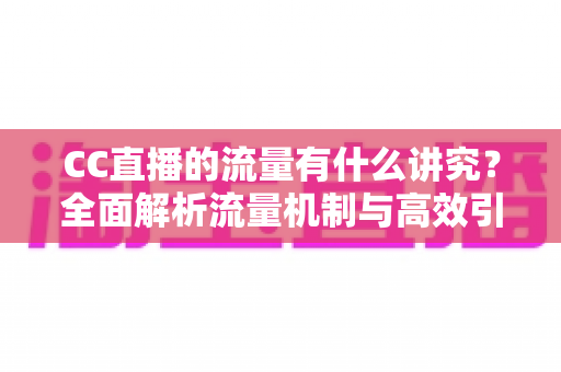 CC直播的流量有什么讲究？全面解析流量机制与高效引流的实战指南