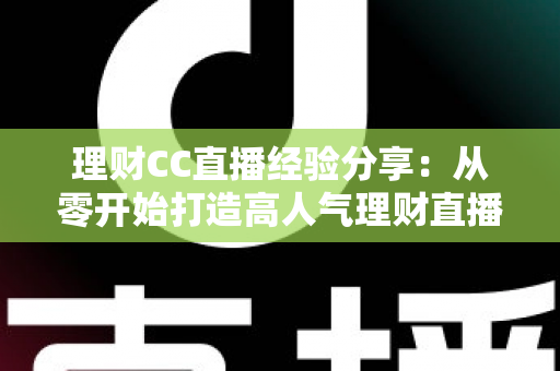 理财CC直播经验分享：从零开始打造高人气理财直播间的实战全攻略