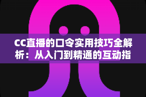 CC直播的口令实用技巧全解析:从入门到精通的互动指南,助你玩转直播间每一份福利 CC直播的口令实用技巧全解析:从入门到精通的互动指南,助你玩转直播间每一份福利