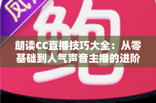 朗读CC直播技巧大全:从零基础到人气声音主播的进阶指南 朗读CC直播技巧大全:从零基础到人气声音主播的进阶指南