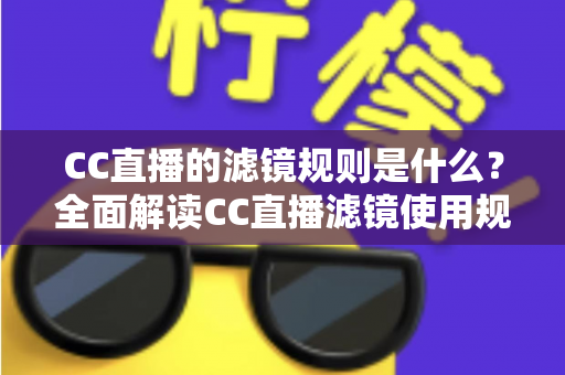 CC直播的滤镜规则是什么?全面解读CC直播滤镜使用规范、注意事项与主播必知指南 CC直播的滤镜规则是什么?全面解读CC直播滤镜使用规范、注意事项与主播必知指南
