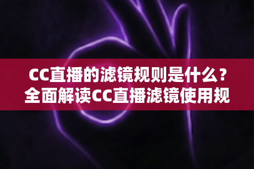 CC直播的滤镜规则是什么?全面解读CC直播滤镜使用规范、注意事项与主播必知指南 CC直播的滤镜规则是什么?全面解读CC直播滤镜使用规范、注意事项与主播必知指南