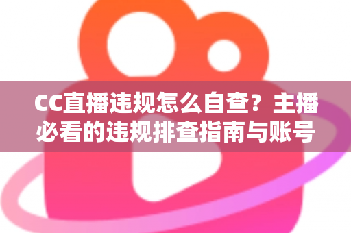 CC直播违规怎么自查？主播必看的违规排查指南与账号安全防护攻略