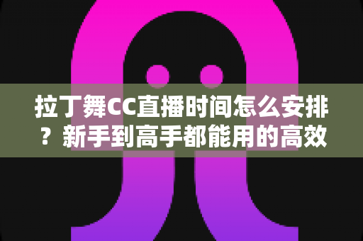 拉丁舞CC直播时间怎么安排？新手到高手都能用的高效直播时间规划全攻略