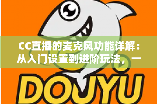 CC直播的麦克风功能详解:从入门设置到进阶玩法,一篇读懂直播音频核心 CC直播的麦克风功能详解:从入门设置到进阶玩法,一篇读懂直播音频核心