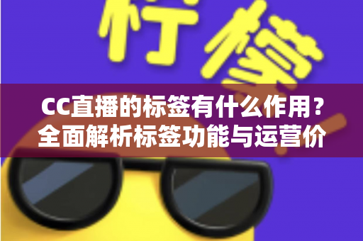 CC直播的标签有什么作用?全面解析标签功能与运营价值 CC直播的标签有什么作用?全面解析标签功能与运营价值